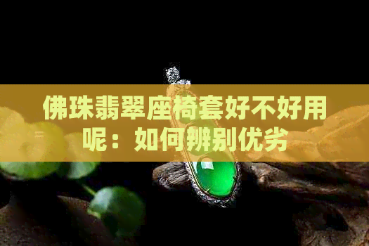 佛珠翡翠座椅套好不好用呢：如何辨别优劣