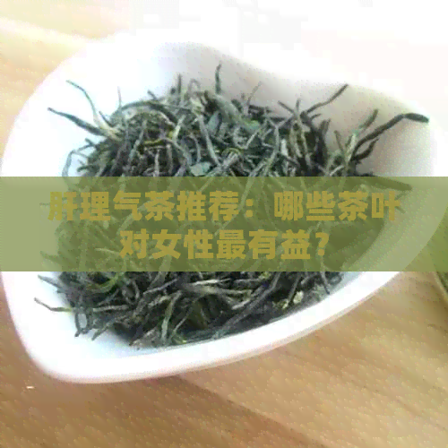 肝理气茶推荐：哪些茶叶对女性最有益？