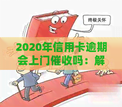 2020年信用卡逾期会上门吗：解决信用卡欠款问题指南