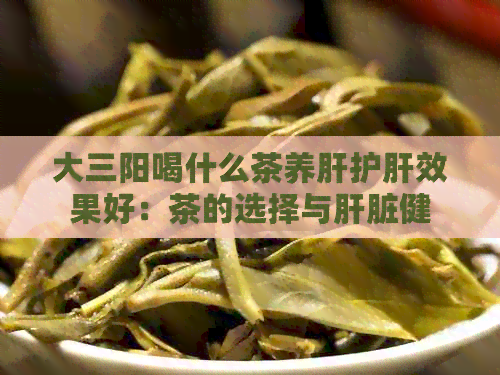 大三阳喝什么茶养肝护肝效果好：茶的选择与肝脏健