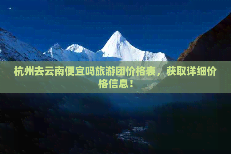 杭州去云南便宜吗旅游团价格表，获取详细价格信息！