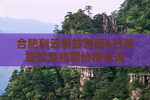 合肥到云南旅游团6日游报价及机票价格查询