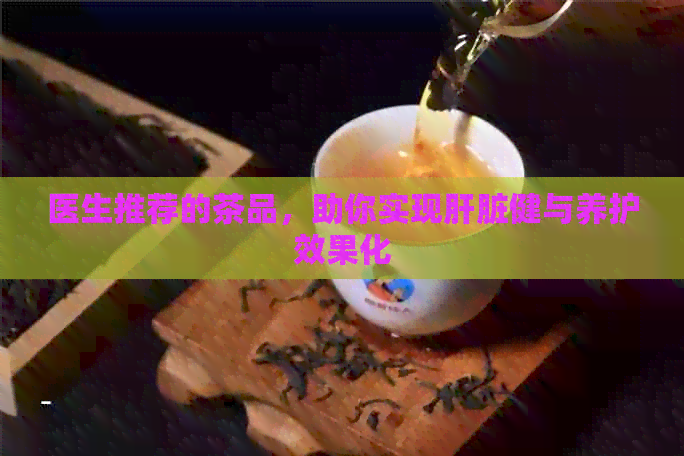 医生推荐的茶品，助你实现肝脏健与养护效果化