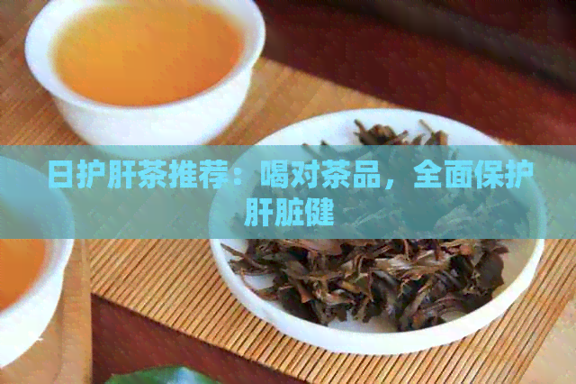 日护肝茶推荐：喝对茶品，全面保护肝脏健