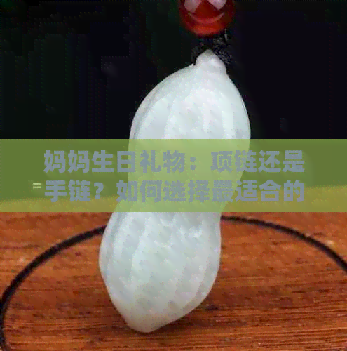 妈妈生日礼物：项链还是手链？如何选择最适合的首饰？