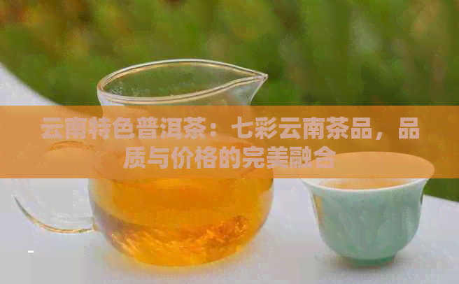 云南特色普洱茶：七彩云南茶品，品质与价格的完美融合