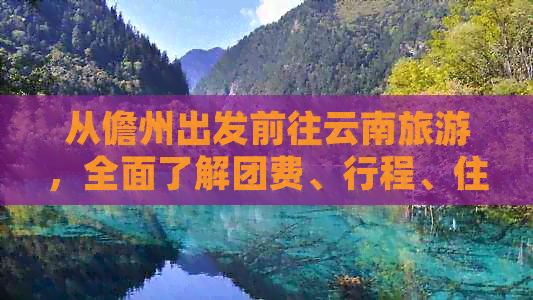 从儋州出发前往云南旅游，全面了解团费、行程、住宿等价格信息