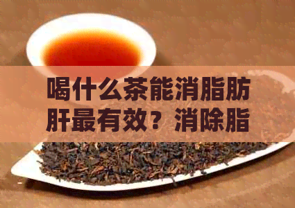 喝什么茶能消脂肪肝最有效？消除脂肪肝的揭秘！