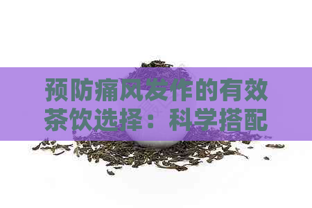 预防痛风发作的有效茶饮选择：科学搭配，全面解决您的问题