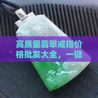 高质量翡翠戒指价格批发大全，一键获取最新货源报价信息