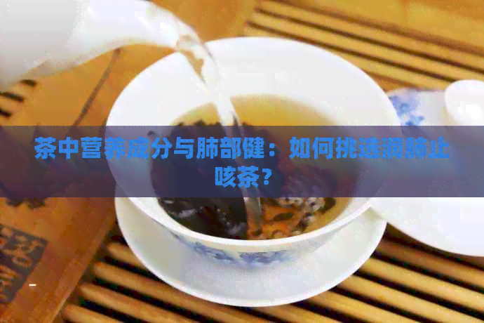 茶中营养成分与肺部健：如何挑选润肺止咳茶？