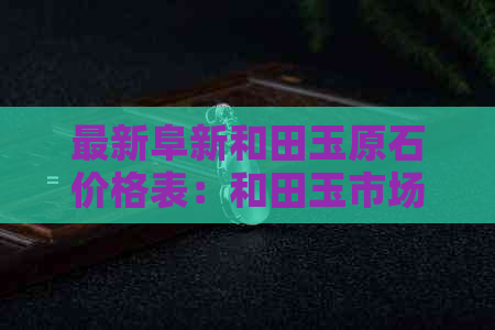 最新阜新和田玉原石价格表：和田玉市场行情解析