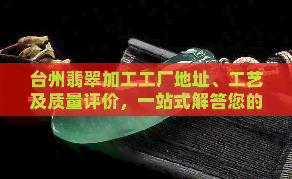 台州翡翠加工工厂地址、工艺及质量评价，一站式解答您的所有疑问