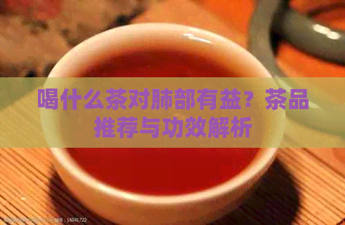 喝什么茶对肺部有益？茶品推荐与功效解析