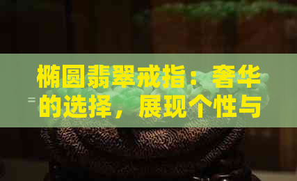 椭圆翡翠戒指：奢华的选择，展现个性与品味