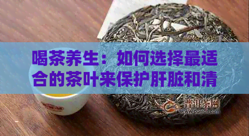 喝茶养生：如何选择最适合的茶叶来保护肝脏和清洁肺部