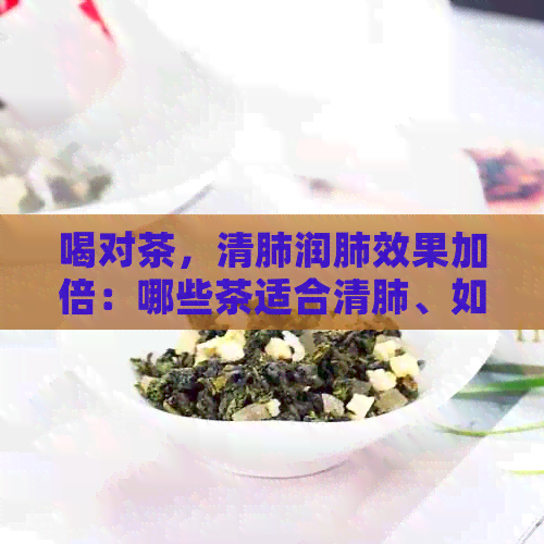 喝对茶，清肺润肺效果加倍：哪些茶适合清肺、如何冲泡以及搭配食物推荐