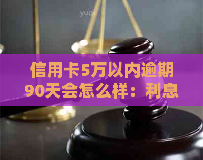 信用卡5万以内逾期90天会怎么样：利息、影响及应对策略