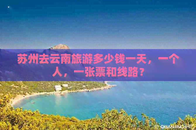 苏州去云南旅游多少钱一天，一个人，一张票和线路？