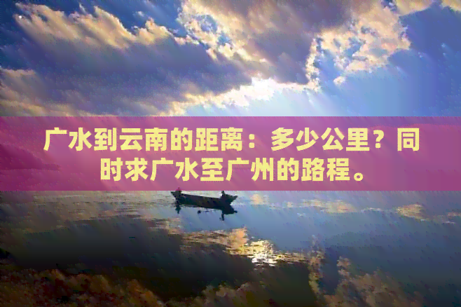 广水到云南的距离：多少公里？同时求广水至广州的路程。