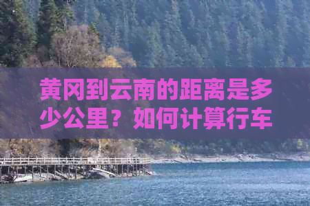 黄冈到云南的距离是多少公里？如何计算行车时间以及更佳路线推荐