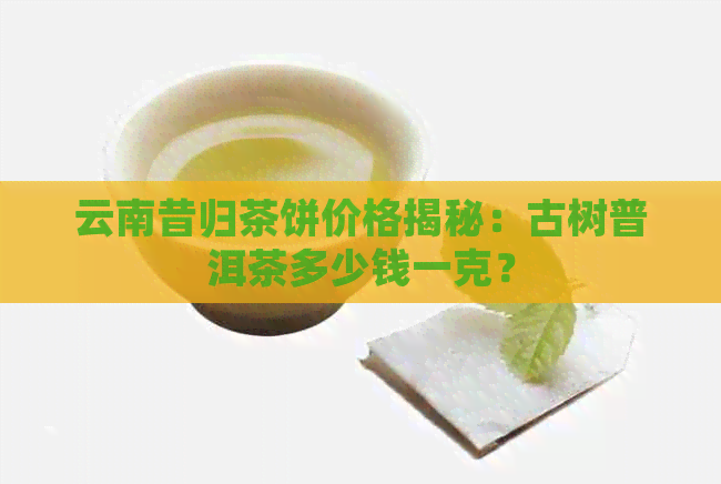 云南昔归茶饼价格揭秘：古树普洱茶多少钱一克？