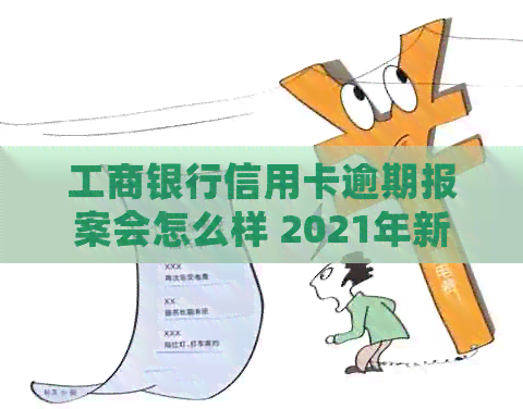 工商银行信用卡逾期报案会怎么样 2021年新政策解析