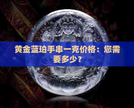 黄金蓝珀手串一克价格：您需要多少？