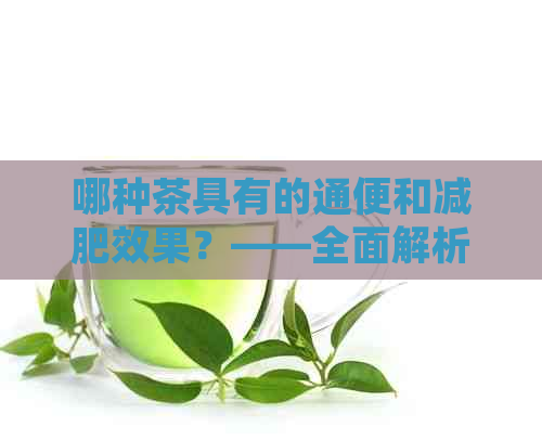 哪种茶具有的通便和减肥效果？——全面解析各种茶类的通便减肥特性