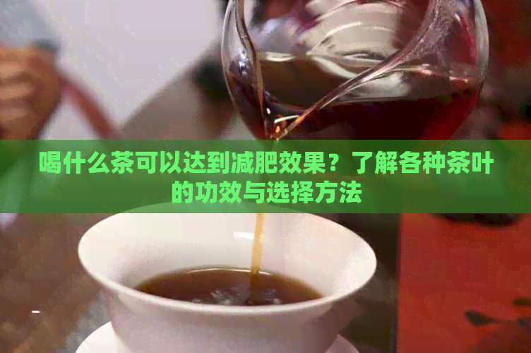 喝什么茶可以达到减肥效果？了解各种茶叶的功效与选择方法