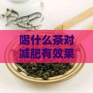 喝什么茶对减肥有效果：女性最快、最有效的减肥茶推荐