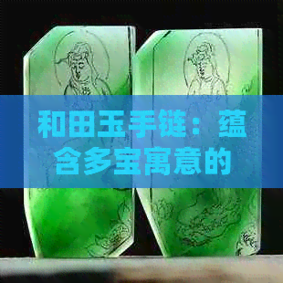 和田玉手链：蕴含多宝寓意的美好之选，展现独特功效与优雅风范