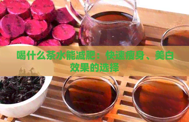 喝什么茶水能减肥：快速瘦身、美白效果的选择