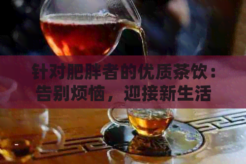 针对肥胖者的优质茶饮：告别烦恼，迎接新生活