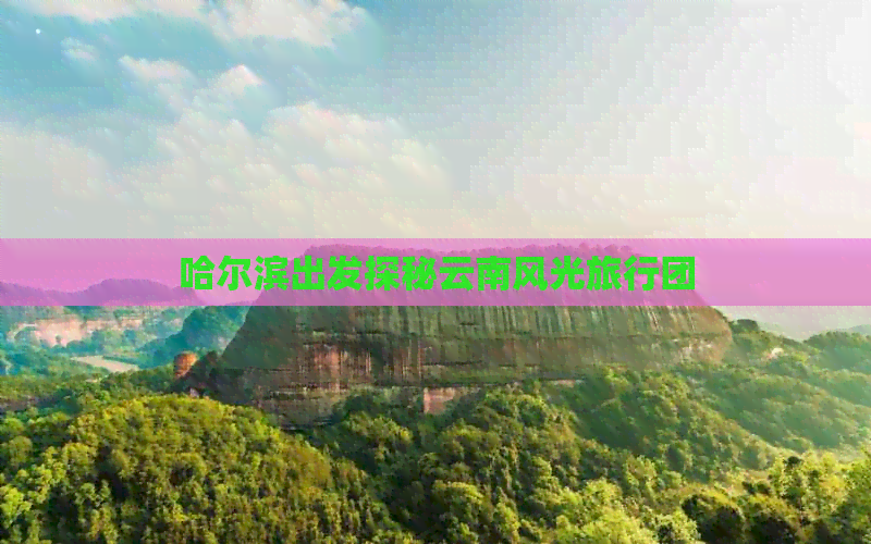 哈尔滨出发探秘云南风光旅行团