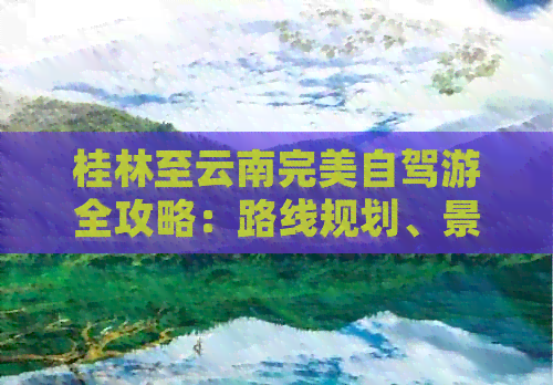 桂林至云南完美自驾游全攻略：路线规划、景点推荐、住宿与美食一应俱全