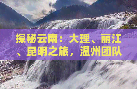 探秘云南：大理、丽江、昆明之旅，温州团队费用全解析