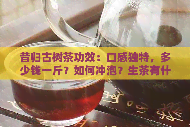 昔归古树茶功效：口感独特，多少钱一斤？如何冲泡？生茶有什么效果？