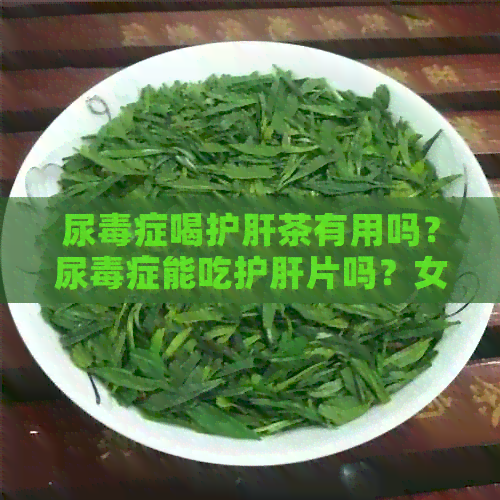 尿症喝护肝茶有用吗？尿症能吃护肝片吗？女性患者应注意什么？