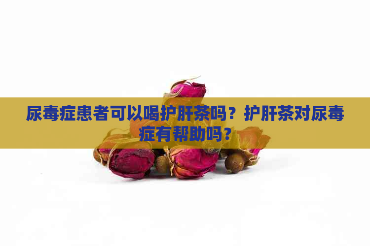 尿症患者可以喝护肝茶吗？护肝茶对尿症有帮助吗？