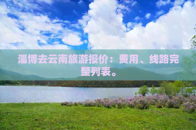 淄博去云南旅游报价：费用、线路完整列表。