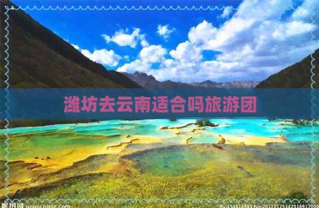 潍坊去云南适合吗旅游团