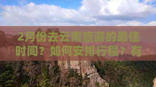 2月份去云南旅游的更佳时间？如何安排行程？有哪些景点值得一游？