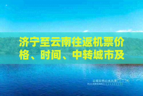 济宁至云南往返机票价格、时间、中转城市及航班信息全解析