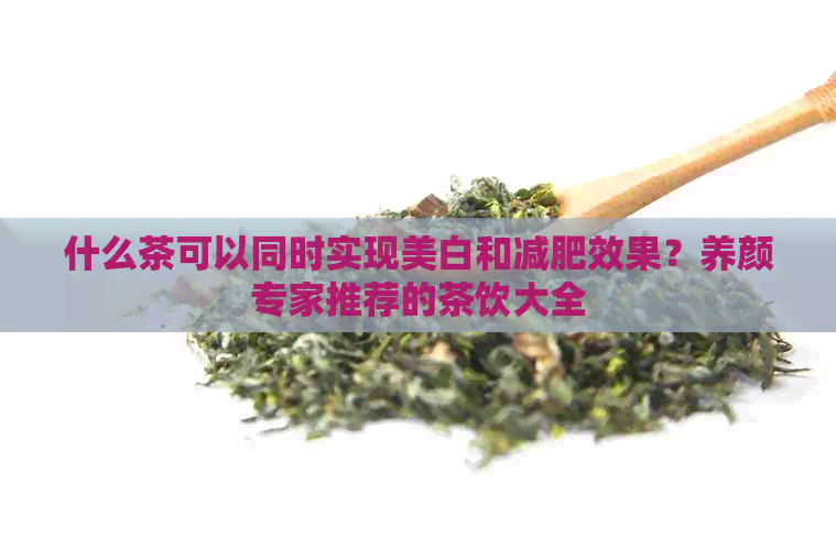 什么茶可以同时实现美白和减肥效果？养颜专家推荐的茶饮大全