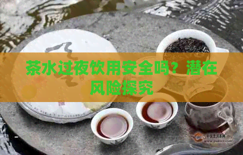 茶水过夜饮用安全吗？潜在风险探究