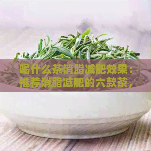 喝什么茶消脂减肥效果：推荐消脂减肥的六款茶，同时还具有消食功效。