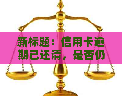 新标题：信用卡逾期已还清，是否仍可使用：专家详解信用恢复与使用指南