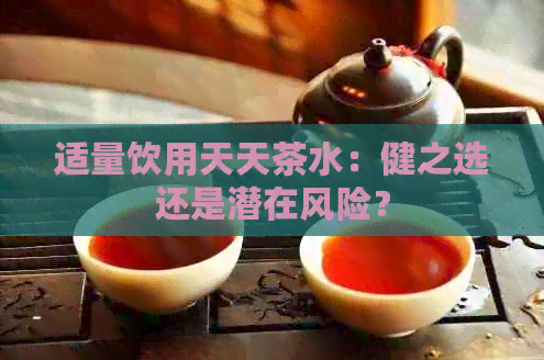 适量饮用天天茶水：健之选还是潜在风险？