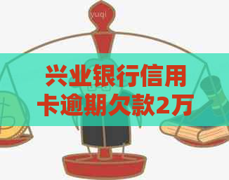 兴业银行信用卡逾期欠款2万：解决策略、影响与应对方法全方位解析